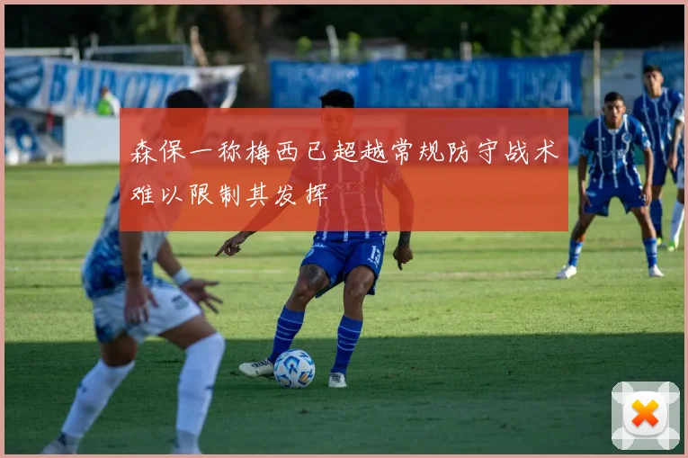 森保一称梅西已超越常规防守战术难以限制其发挥