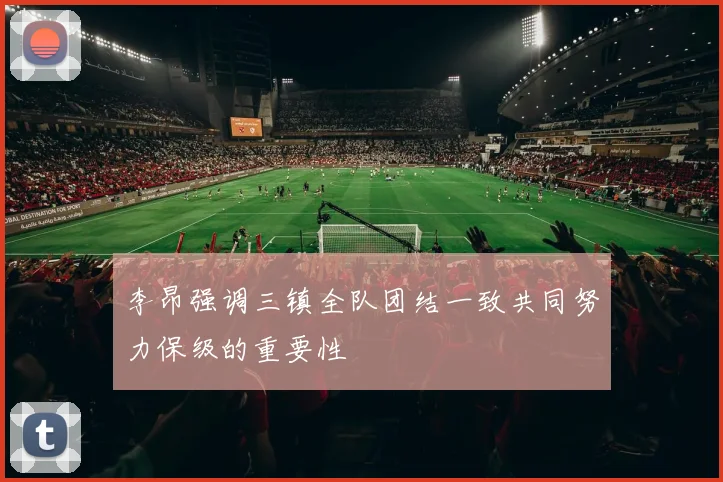 李昂强调三镇全队团结一致共同努力保级的重要性