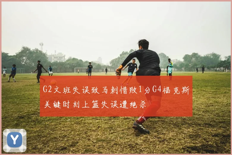G2文班失误致马刺惜败1分G4福克斯关键时刻上篮失误遭绝杀