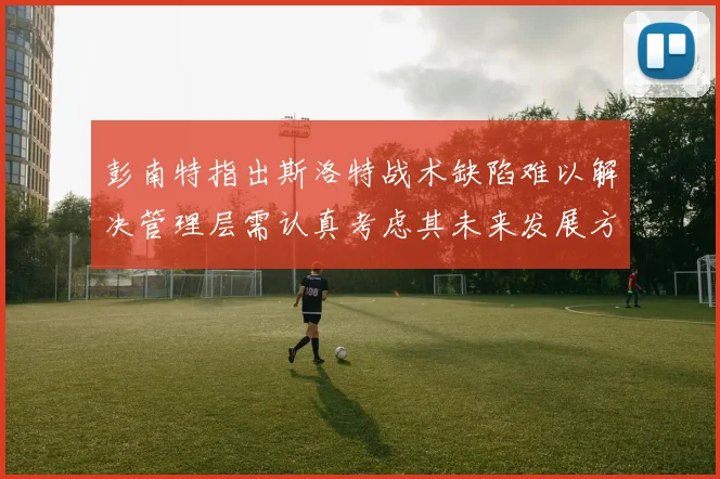 彭南特指出斯洛特战术缺陷难以解决管理层需认真考虑其未来发展方向