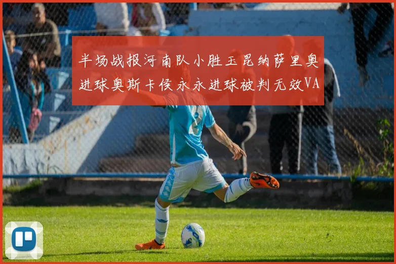 半场战报河南队小胜玉昆纳萨里奥进球奥斯卡侯永永进球被判无效VAR多次介入
