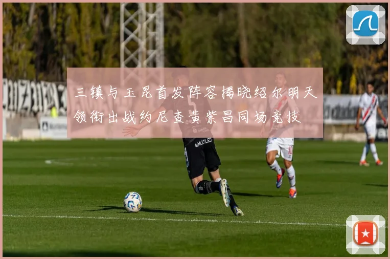 三镇与玉昆首发阵容揭晓绍尔明天领衔出战约尼查黄紫昌同场竞技