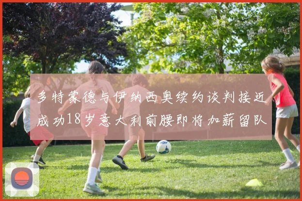 多特蒙德与伊纳西奥续约谈判接近成功18岁意大利前腰即将加薪留队