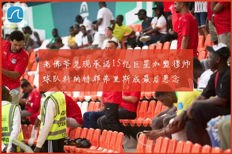 老佛爷兑现承诺15亿巨星加盟穆帅球队科纳特邓弗里斯成最后悬念