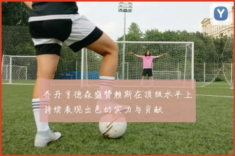乔丹亨德森盛赞赖斯在顶级水平上持续表现出色的实力与贡献