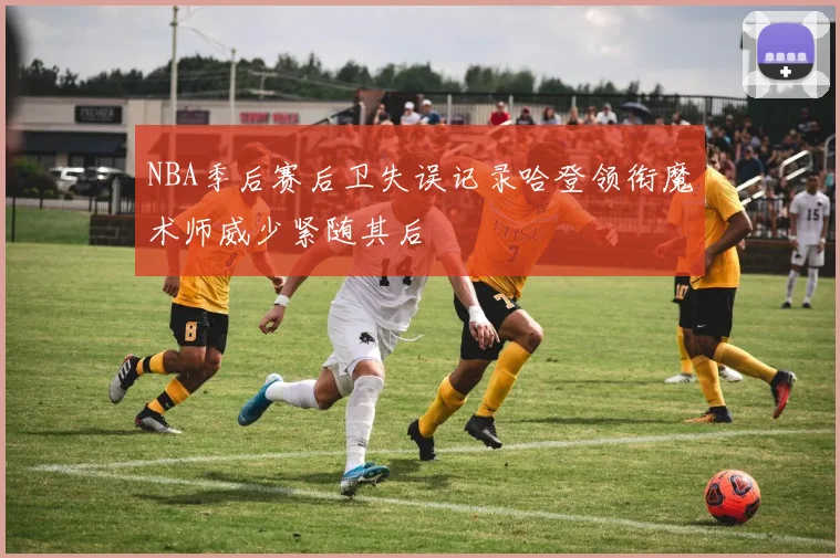 NBA季后赛后卫失误记录哈登领衔魔术师威少紧随其后