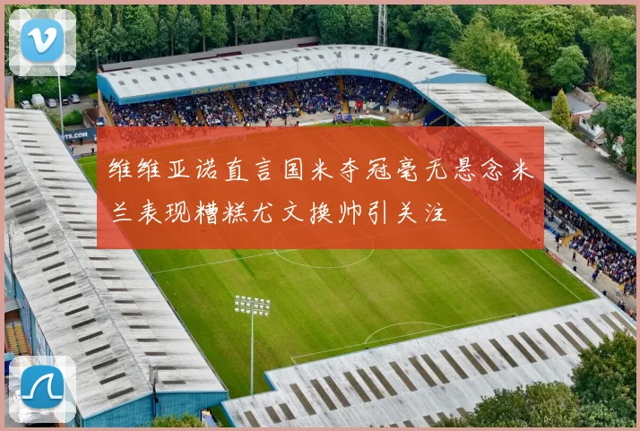 维维亚诺直言国米夺冠毫无悬念米兰表现糟糕尤文换帅引关注